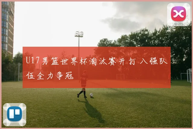 U17男篮世界杯淘汰赛开打 八强队伍全力争冠