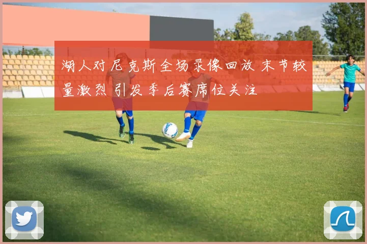 湖人对尼克斯全场录像回放 末节较量激烈 引发季后赛席位关注