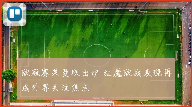 欧冠赛果曼联出炉 红魔欧战表现再成外界关注焦点
