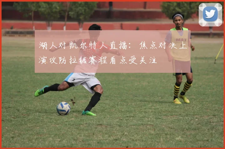 湖人对凯尔特人直播：焦点对决上演攻防拉锯赛程看点受关注