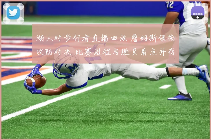 湖人对步行者直播回放 詹姆斯领衔攻防对决 比赛进程与胜负看点并存