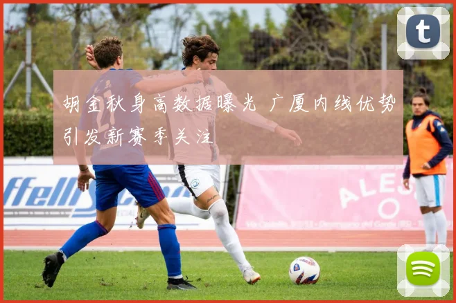 胡金秋身高数据曝光 广厦内线优势引发新赛季关注