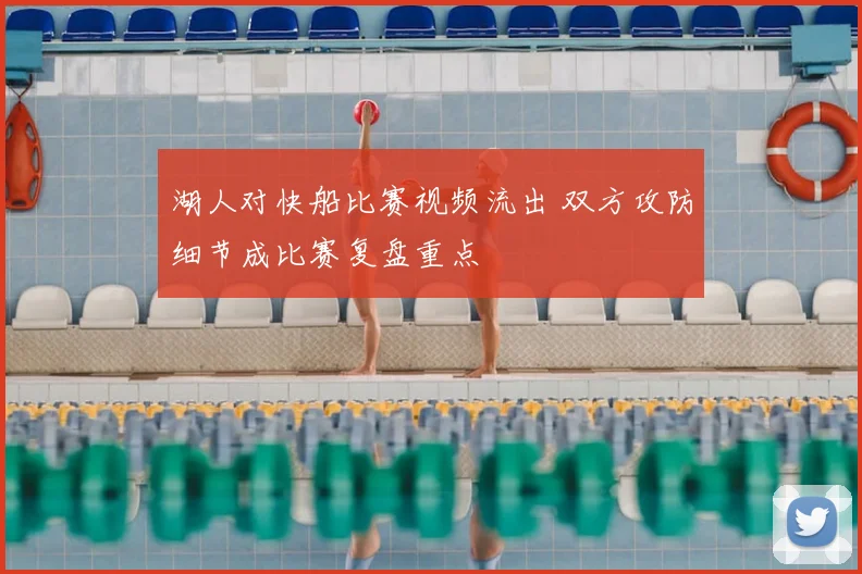 湖人对快船比赛视频流出 双方攻防细节成比赛复盘重点