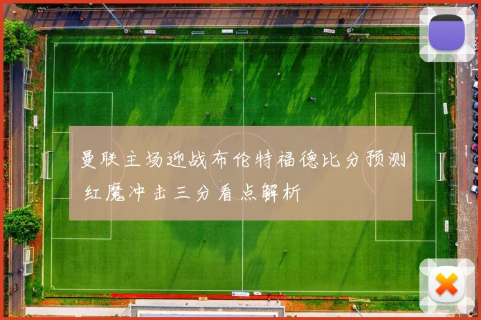 曼联主场迎战布伦特福德比分预测 红魔冲击三分看点解析