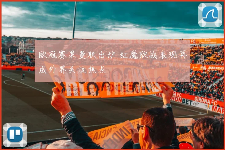 欧冠赛果曼联出炉 红魔欧战表现再成外界关注焦点