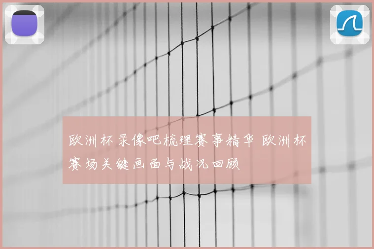 欧洲杯录像吧梳理赛事精华 欧洲杯赛场关键画面与战况回顾