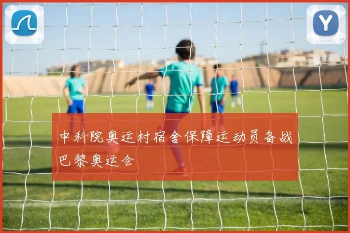 中科院奥运村宿舍保障运动员备战巴黎奥运会