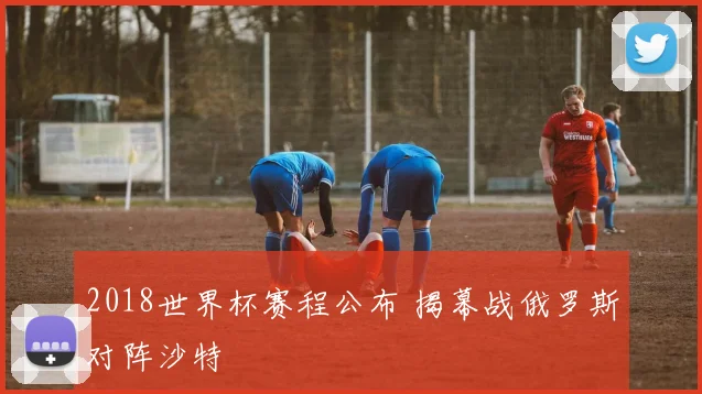 2018世界杯赛程公布 揭幕战俄罗斯对阵沙特