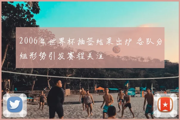 2006年世界杯抽签结果出炉 各队分组形势引发赛程关注