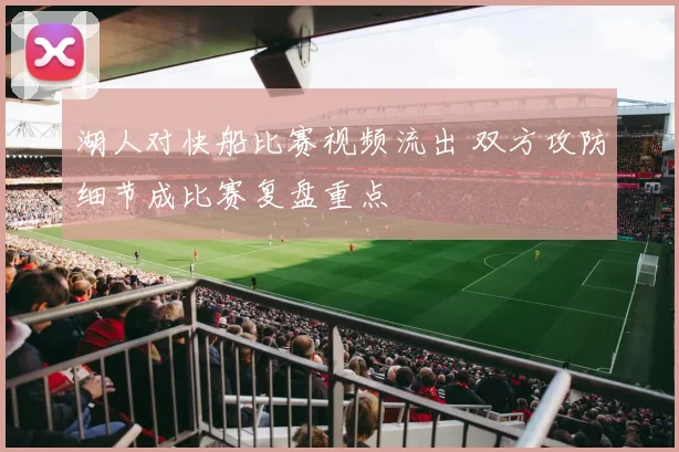 湖人对快船比赛视频流出 双方攻防细节成比赛复盘重点
