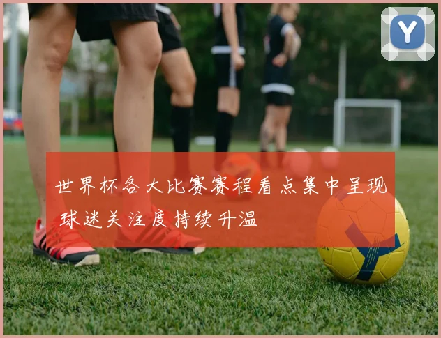 世界杯各大比赛赛程看点集中呈现 球迷关注度持续升温