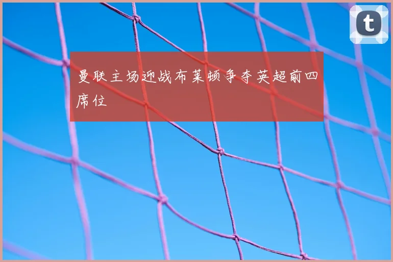 曼联主场迎战布莱顿争夺英超前四席位
