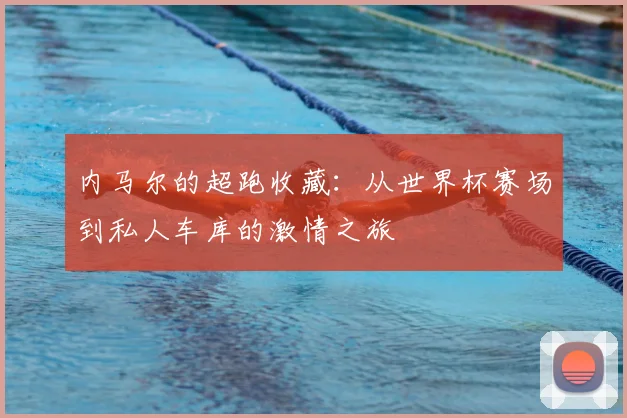 内马尔的超跑收藏：从世界杯赛场到私人车库的激情之旅
