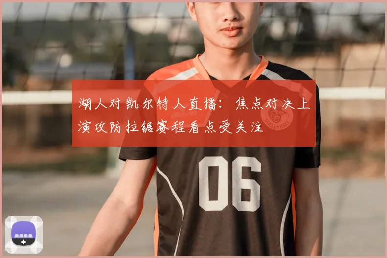 湖人对凯尔特人直播：焦点对决上演攻防拉锯赛程看点受关注