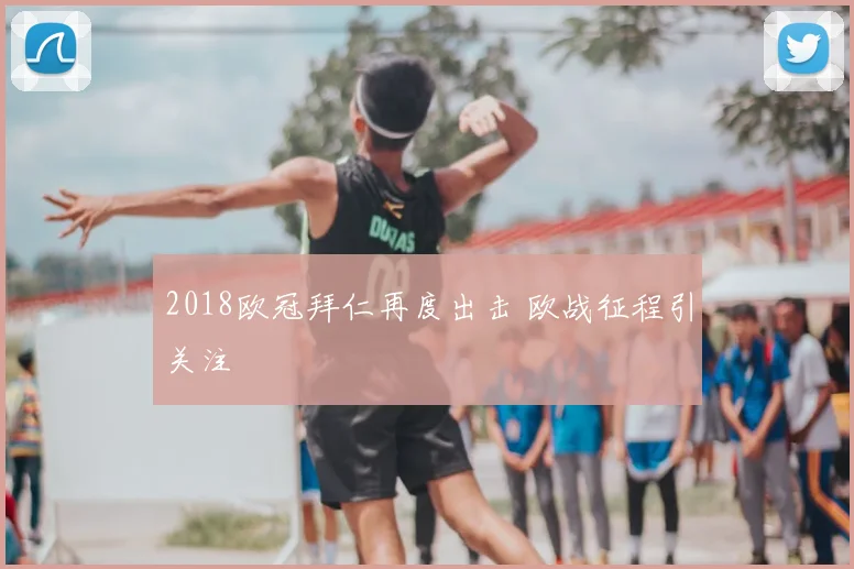 2018欧冠拜仁再度出击 欧战征程引关注