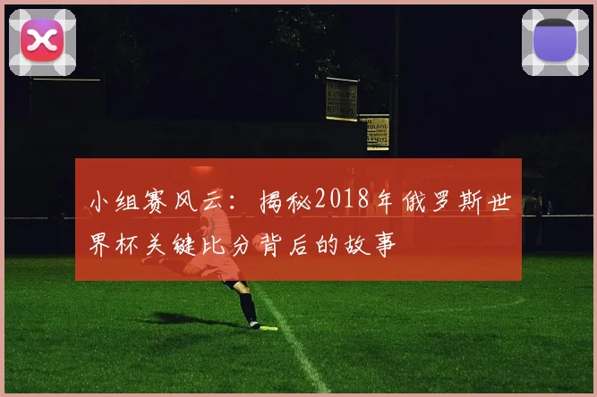 小组赛风云：揭秘2018年俄罗斯世界杯关键比分背后的故事
