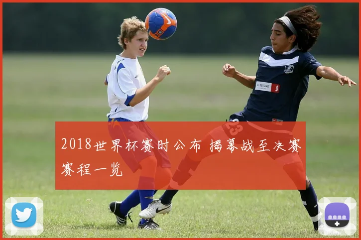 2018世界杯赛时公布 揭幕战至决赛赛程一览