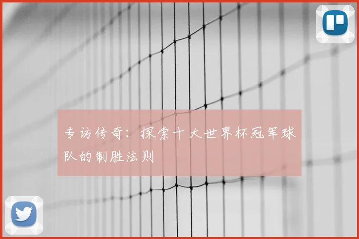 专访传奇：探索十大世界杯冠军球队的制胜法则