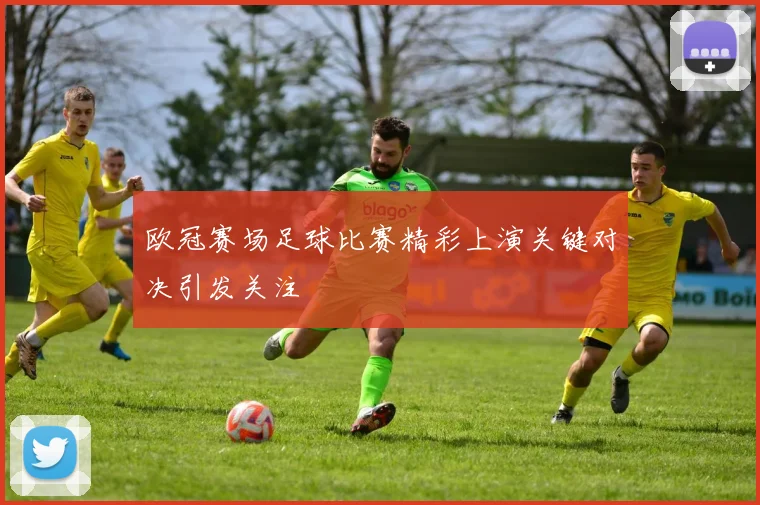 欧冠赛场足球比赛精彩上演关键对决引发关注