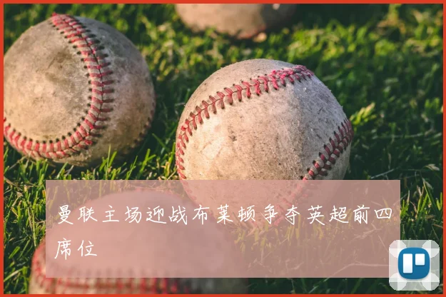 曼联主场迎战布莱顿争夺英超前四席位
