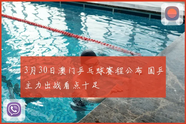 3月30日澳门乒乓球赛程公布 国乒主力出战看点十足