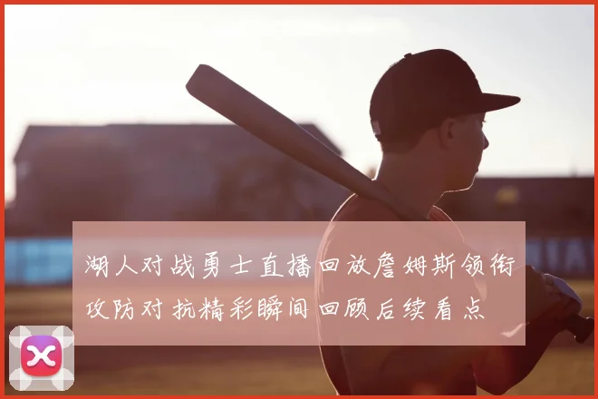 湖人对战勇士直播回放詹姆斯领衔攻防对抗精彩瞬间回顾后续看点