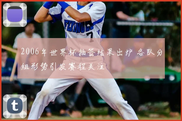 2006年世界杯抽签结果出炉 各队分组形势引发赛程关注