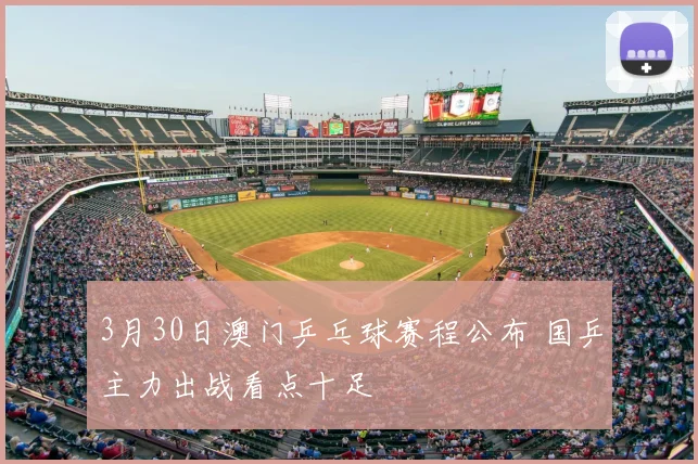 3月30日澳门乒乓球赛程公布 国乒主力出战看点十足