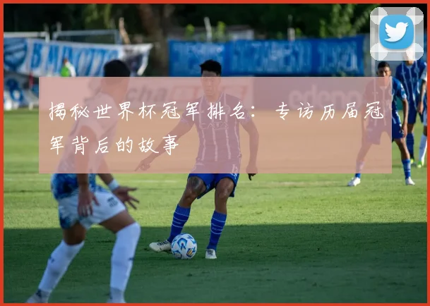 揭秘世界杯冠军排名：专访历届冠军背后的故事