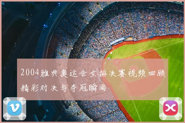 2004雅典奥运会女排决赛视频回顾精彩对决与夺冠瞬间