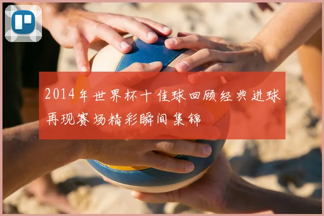 2014年世界杯十佳球回顾经典进球再现赛场精彩瞬间集锦