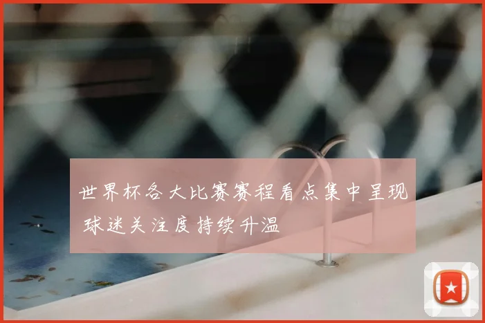 世界杯各大比赛赛程看点集中呈现 球迷关注度持续升温