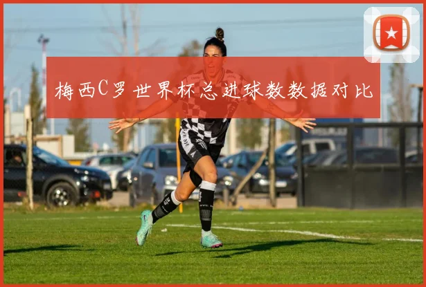 梅西C罗世界杯总进球数数据对比