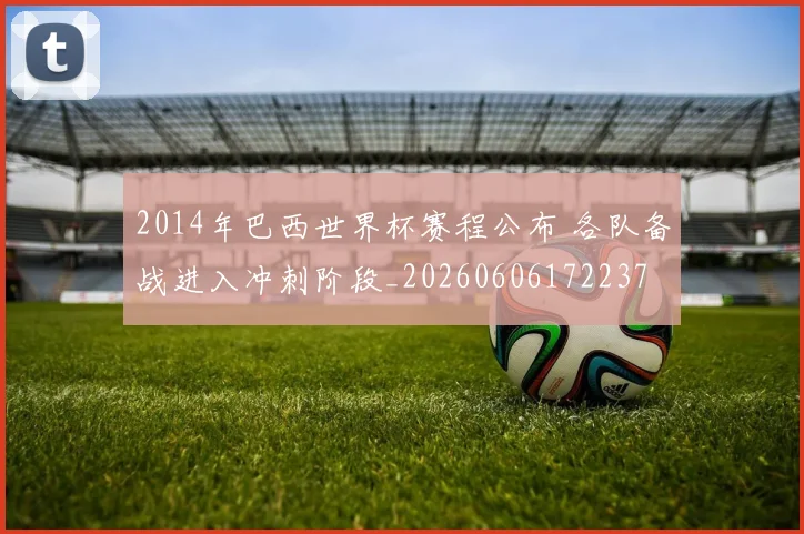 2014年巴西世界杯赛程公布 各队备战进入冲刺阶段_20260606172237