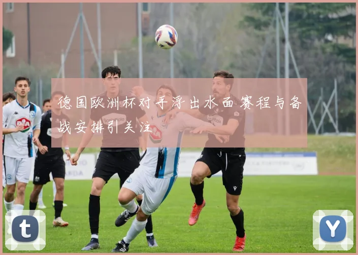 德国欧洲杯对手浮出水面 赛程与备战安排引关注