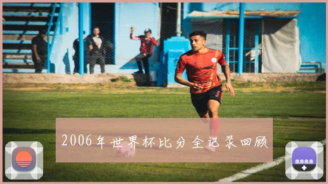 2006年世界杯比分全记录回顾