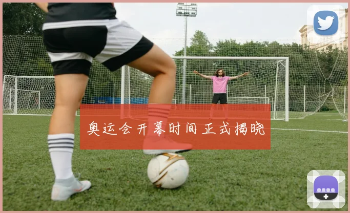 奥运会开幕时间正式揭晓