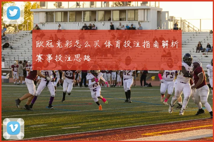 欧冠竞彩怎么买 体育投注指南解析赛事投注思路