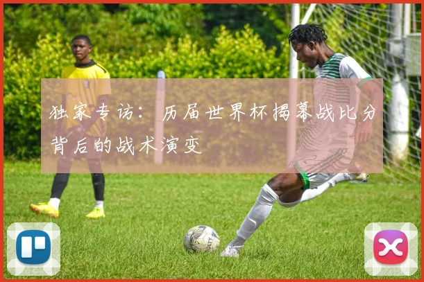 独家专访：历届世界杯揭幕战比分背后的战术演变
