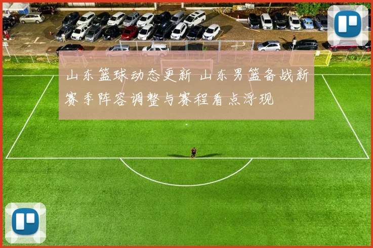 山东篮球动态更新 山东男篮备战新赛季阵容调整与赛程看点浮现