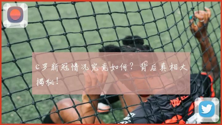 c罗新冠情况究竟如何？背后真相大揭秘！