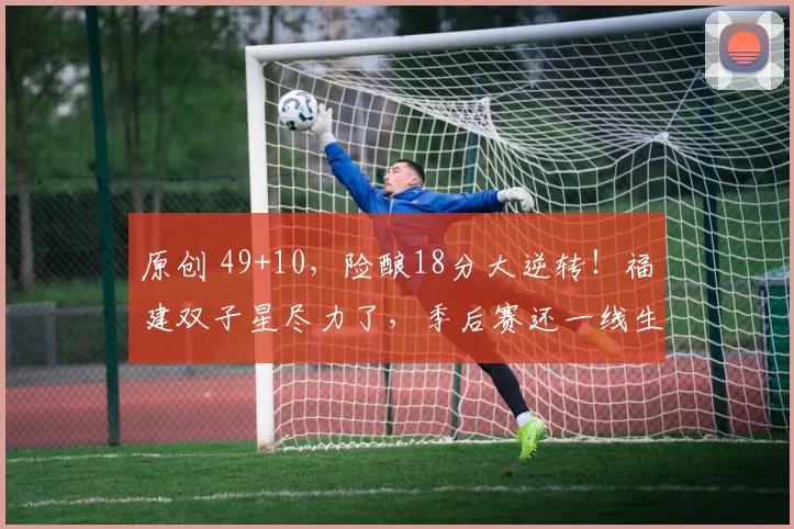 原创 49+10，险酿18分大逆转！福建双子星尽力了，季后赛还一线生机