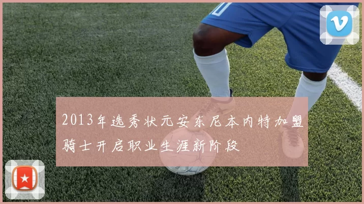 2013年选秀状元安东尼本内特加盟骑士开启职业生涯新阶段