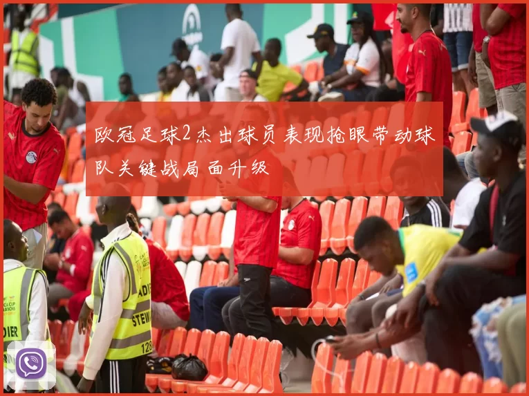 欧冠足球2杰出球员表现抢眼带动球队关键战局面升级