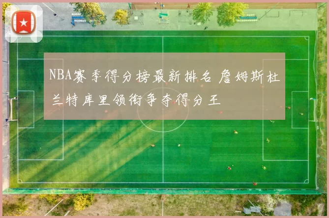 NBA赛季得分榜最新排名 詹姆斯杜兰特库里领衔争夺得分王