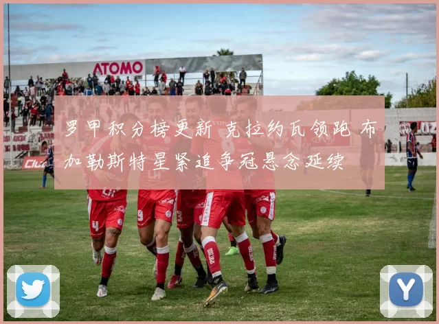 罗甲积分榜更新 克拉约瓦领跑 布加勒斯特星紧追争冠悬念延续