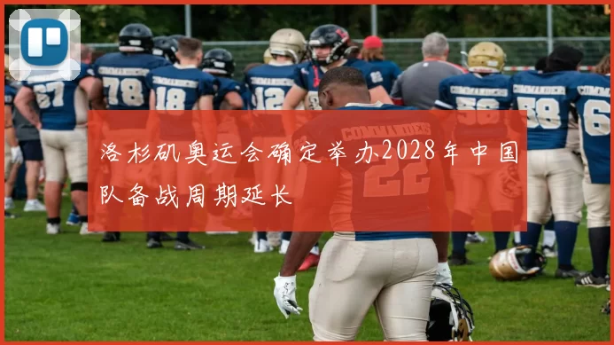 洛杉矶奥运会确定举办2028年中国队备战周期延长