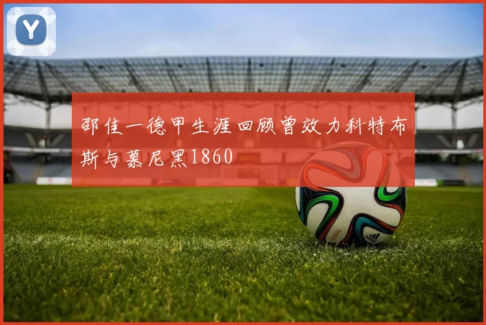 邵佳一德甲生涯回顾曾效力科特布斯与慕尼黑1860