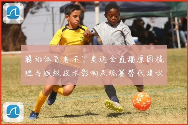 腾讯体育看不了奥运会直播原因梳理与版权技术影响及观赛替代建议