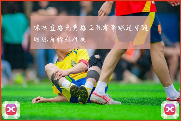 咪咕直播免费播亚冠赛事球迷可随时观看精彩对决